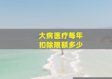 大病医疗每年扣除限额多少