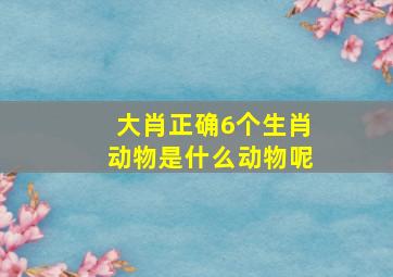 大肖正确6个生肖动物是什么动物呢