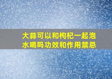 大蒜可以和枸杞一起泡水喝吗功效和作用禁忌