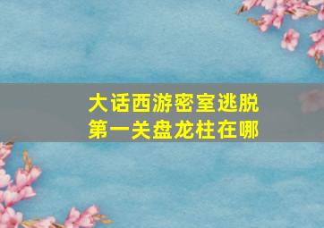 大话西游密室逃脱第一关盘龙柱在哪