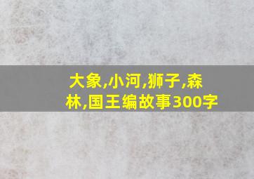 大象,小河,狮子,森林,国王编故事300字