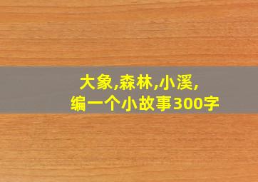 大象,森林,小溪,编一个小故事300字