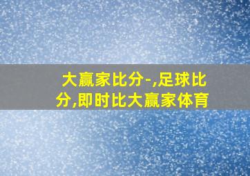 大赢家比分-,足球比分,即时比大赢家体育