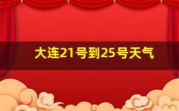 大连21号到25号天气