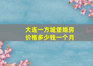 大连一方城堡婚房价格多少钱一个月