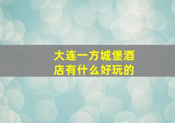 大连一方城堡酒店有什么好玩的