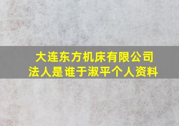 大连东方机床有限公司法人是谁于淑平个人资料