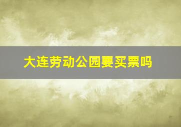 大连劳动公园要买票吗