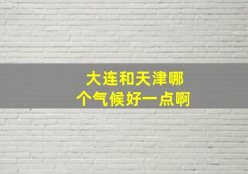 大连和天津哪个气候好一点啊