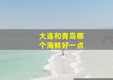 大连和青岛哪个海鲜好一点