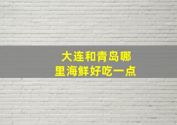 大连和青岛哪里海鲜好吃一点