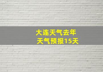 大连天气去年天气预报15天