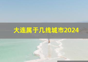 大连属于几线城市2024