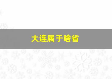 大连属于啥省