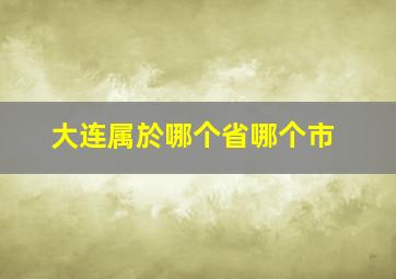 大连属於哪个省哪个市