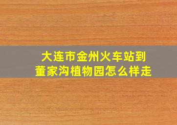 大连市金州火车站到董家沟植物园怎么样走