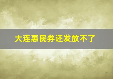 大连惠民券还发放不了