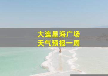 大连星海广场天气预报一周