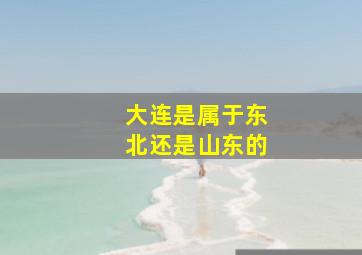 大连是属于东北还是山东的