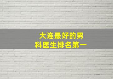 大连最好的男科医生排名第一