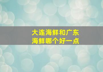 大连海鲜和广东海鲜哪个好一点