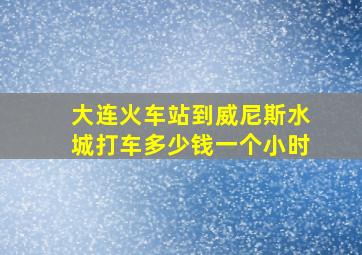 大连火车站到威尼斯水城打车多少钱一个小时