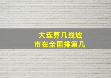 大连算几线城市在全国排第几