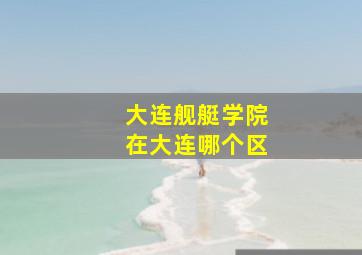 大连舰艇学院在大连哪个区