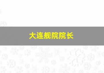 大连舰院院长