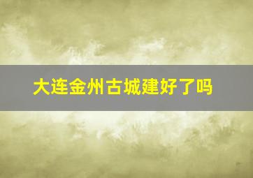 大连金州古城建好了吗