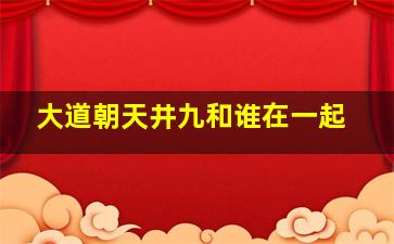 大道朝天井九和谁在一起