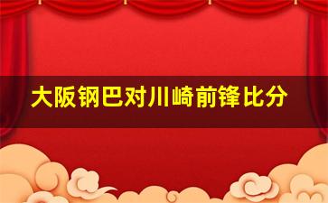 大阪钢巴对川崎前锋比分