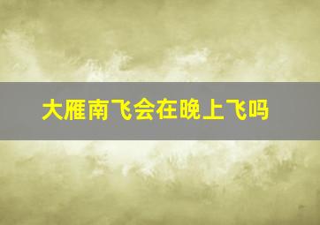 大雁南飞会在晚上飞吗