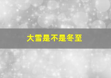 大雪是不是冬至