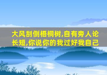 大风刮倒梧桐树,自有旁人论长短,你说你的我过好我自己