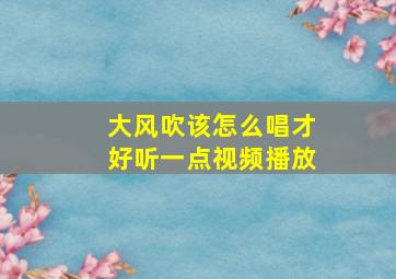 大风吹该怎么唱才好听一点视频播放