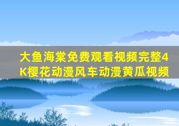 大鱼海棠免费观看视频完整4K樱花动漫风车动漫黄瓜视频