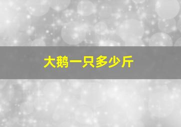 大鹅一只多少斤