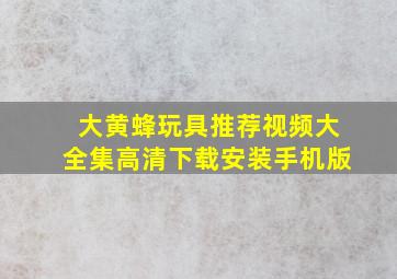 大黄蜂玩具推荐视频大全集高清下载安装手机版