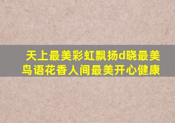 天上最美彩虹飘扬d晓最美鸟语花香人间最美开心健康