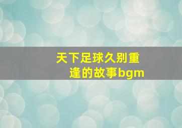 天下足球久别重逢的故事bgm