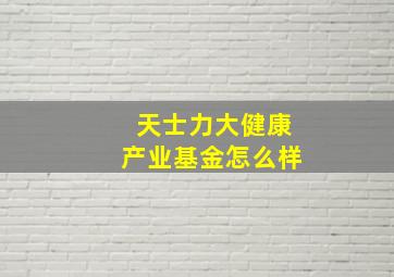 天士力大健康产业基金怎么样