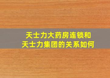 天士力大药房连锁和天士力集团的关系如何