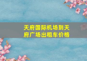 天府国际机场到天府广场出租车价格