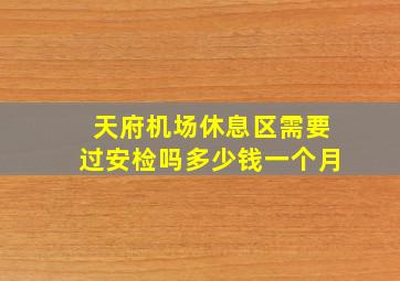 天府机场休息区需要过安检吗多少钱一个月