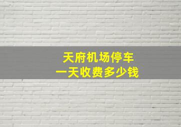 天府机场停车一天收费多少钱