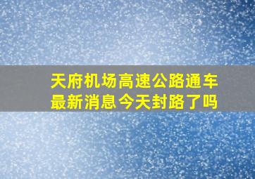 天府机场高速公路通车最新消息今天封路了吗