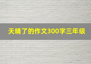 天晴了的作文300字三年级