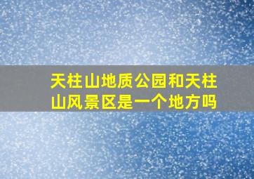 天柱山地质公园和天柱山风景区是一个地方吗