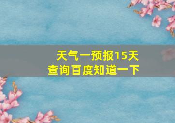 天气一预报15天查询百度知道一下